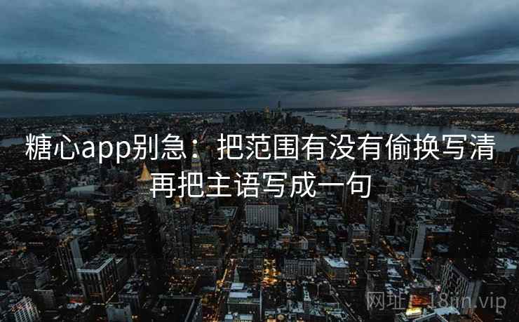 糖心app别急:把范围有没有偷换写清再把主语写成一句 第2张 糖心app别急:把范围有没有偷换写清再把主语写成一句 第2张