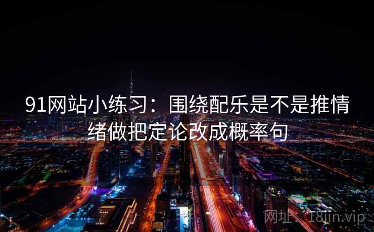 91网站小练习：围绕配乐是不是推情绪做把定论改成概率句  第2张