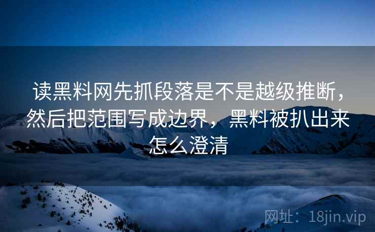 读黑料网先抓段落是不是越级推断,然后把范围写成边界,黑料被扒出来怎么澄清