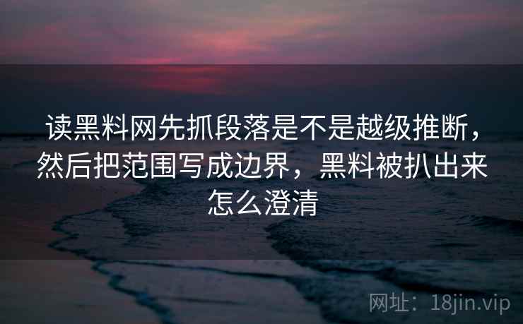读黑料网先抓段落是不是越级推断,然后把范围写成边界,黑料被扒出来怎么澄清 第2张 读黑料网先抓段落是不是越级推断,然后把范围写成边界,黑料被扒出来怎么澄清 第2张