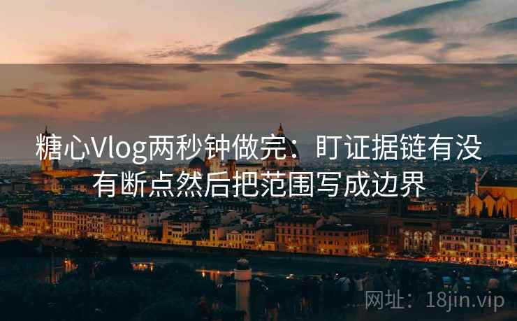 糖心Vlog两秒钟做完:盯证据链有没有断点然后把范围写成边界 第2张 糖心Vlog两秒钟做完:盯证据链有没有断点然后把范围写成边界 第2张