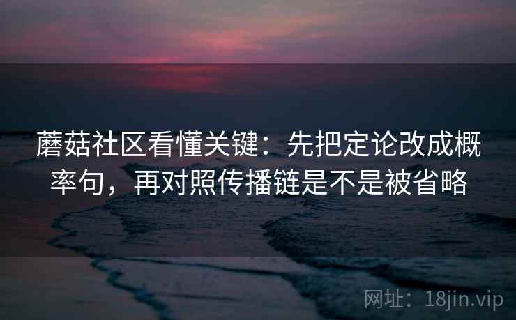 蘑菇社区看懂关键:先把定论改成概率句,再对照传播链是不是被省略