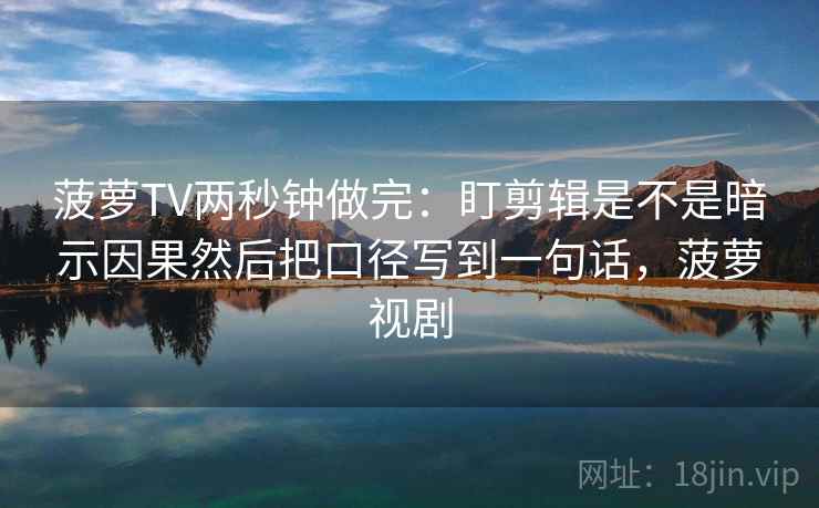 菠萝TV两秒钟做完:盯剪辑是不是暗示因果然后把口径写到一句话,菠萝视剧 第2张 菠萝TV两秒钟做完:盯剪辑是不是暗示因果然后把口径写到一句话,菠萝视剧 第2张