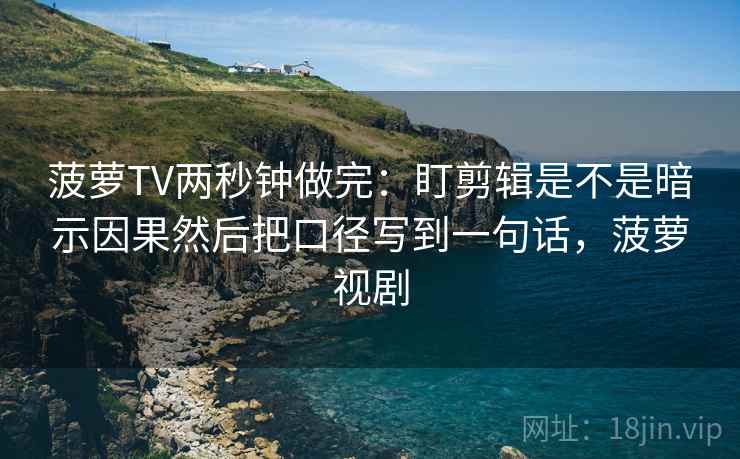 菠萝TV两秒钟做完:盯剪辑是不是暗示因果然后把口径写到一句话,菠萝视剧