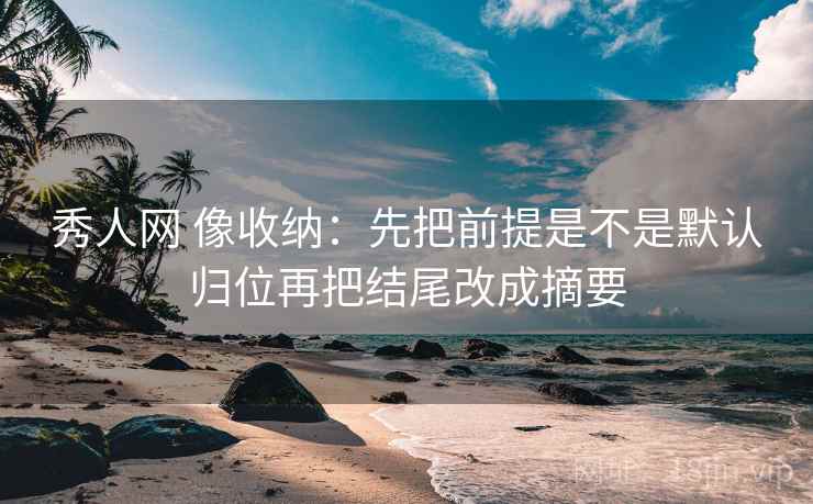 秀人网 像收纳:先把前提是不是默认归位再把结尾改成摘要