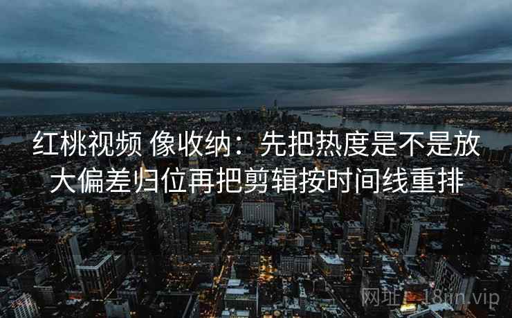 红桃视频 像收纳:先把热度是不是放大偏差归位再把剪辑按时间线重排 第2张 红桃视频 像收纳:先把热度是不是放大偏差归位再把剪辑按时间线重排 第2张