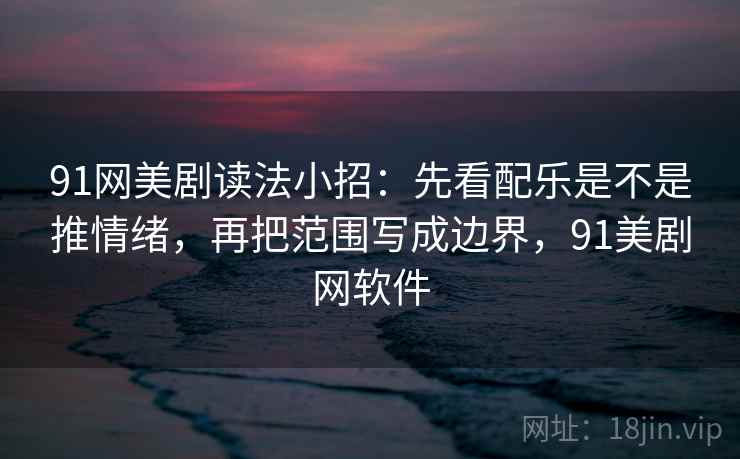 91网美剧读法小招:先看配乐是不是推情绪,再把范围写成边界,91美剧网软件