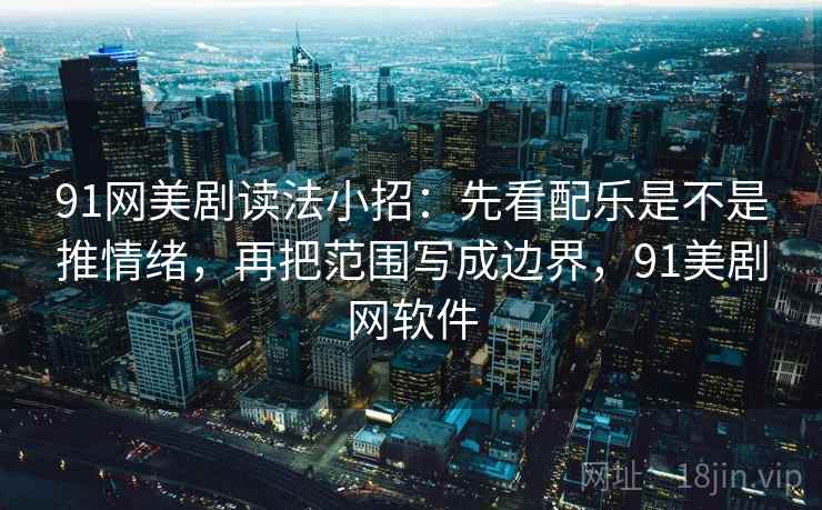 91网美剧读法小招:先看配乐是不是推情绪,再把范围写成边界,91美剧网软件 第2张 91网美剧读法小招:先看配乐是不是推情绪,再把范围写成边界,91美剧网软件 第2张