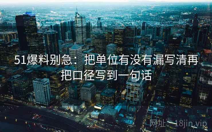 51爆料别急:把单位有没有漏写清再把口径写到一句话 第2张 51爆料别急:把单位有没有漏写清再把口径写到一句话 第2张