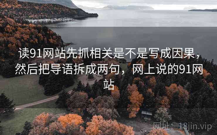 读91网站先抓相关是不是写成因果,然后把导语拆成两句,网上说的91网站