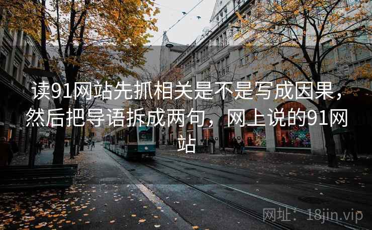 读91网站先抓相关是不是写成因果,然后把导语拆成两句,网上说的91网站 第2张 读91网站先抓相关是不是写成因果,然后把导语拆成两句,网上说的91网站 第2张