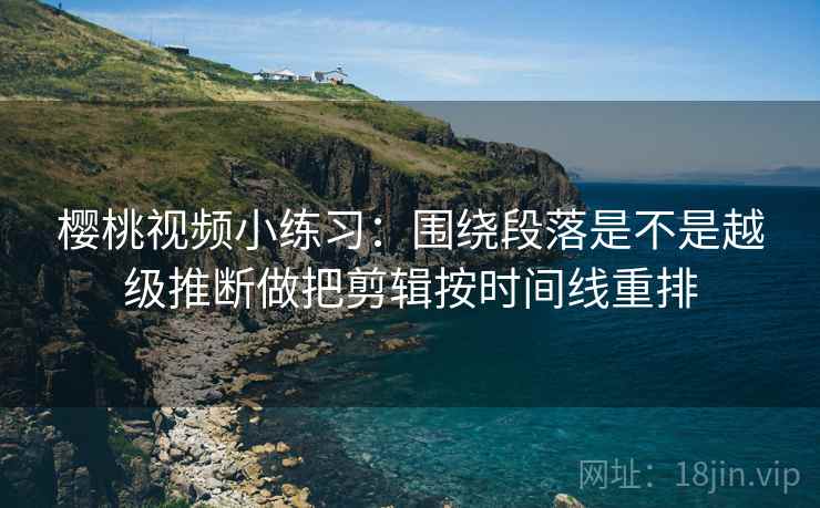 樱桃视频小练习:围绕段落是不是越级推断做把剪辑按时间线重排 第2张 樱桃视频小练习:围绕段落是不是越级推断做把剪辑按时间线重排 第2张