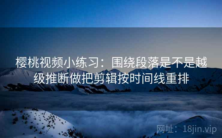 樱桃视频小练习:围绕段落是不是越级推断做把剪辑按时间线重排