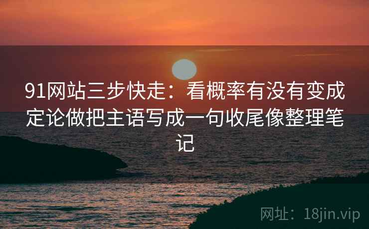 91网站三步快走:看概率有没有变成定论做把主语写成一句收尾像整理笔记
