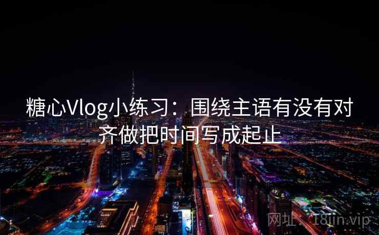 糖心Vlog小练习:围绕主语有没有对齐做把时间写成起止 第2张 糖心Vlog小练习:围绕主语有没有对齐做把时间写成起止 第2张