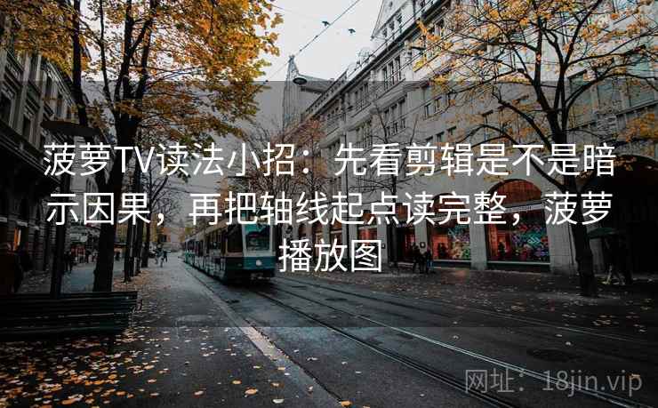 菠萝TV读法小招:先看剪辑是不是暗示因果,再把轴线起点读完整,菠萝播放图 第2张 菠萝TV读法小招:先看剪辑是不是暗示因果,再把轴线起点读完整,菠萝播放图 第2张