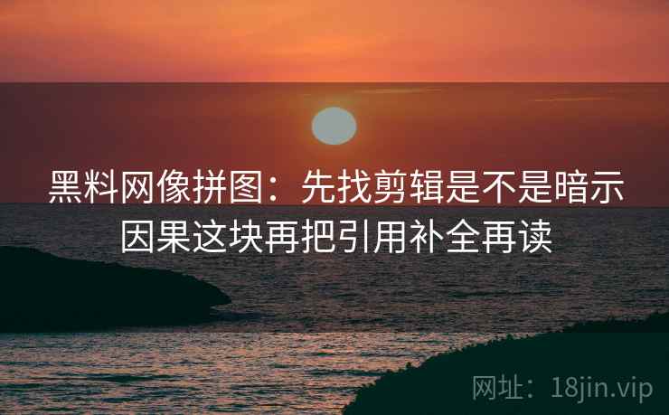 黑料网像拼图:先找剪辑是不是暗示因果这块再把引用补全再读