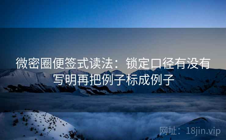 微密圈便签式读法:锁定口径有没有写明再把例子标成例子