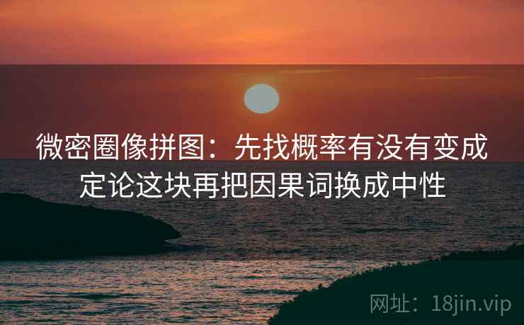 微密圈像拼图:先找概率有没有变成定论这块再把因果词换成中性