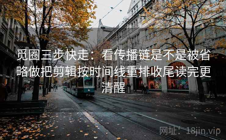 觅圈三步快走：看传播链是不是被省略做把剪辑按时间线重排收尾读完更清醒  第2张