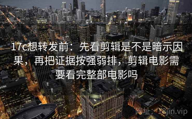 17c想转发前:先看剪辑是不是暗示因果,再把证据按强弱排,剪辑电影需要看完整部电影吗
