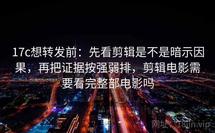 17c想转发前:先看剪辑是不是暗示因果,再把证据按强弱排,剪辑电影需要看完整部电影吗 第2张 17c想转发前:先看剪辑是不是暗示因果,再把证据按强弱排,剪辑电影需要看完整部电影吗 第2张