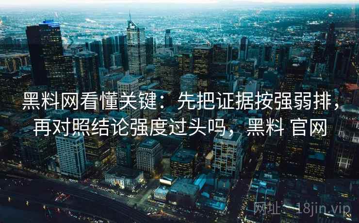黑料网看懂关键:先把证据按强弱排,再对照结论强度过头吗,黑料 官网 第2张 黑料网看懂关键:先把证据按强弱排,再对照结论强度过头吗,黑料 官网 第2张