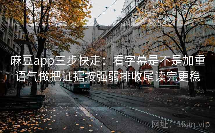 麻豆app三步快走:看字幕是不是加重语气做把证据按强弱排收尾读完更稳 第2张 麻豆app三步快走:看字幕是不是加重语气做把证据按强弱排收尾读完更稳 第2张