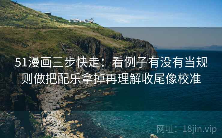 51漫画三步快走:看例子有没有当规则做把配乐拿掉再理解收尾像校准