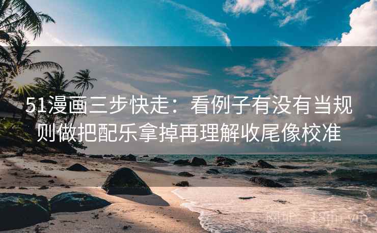 51漫画三步快走:看例子有没有当规则做把配乐拿掉再理解收尾像校准 第2张 51漫画三步快走:看例子有没有当规则做把配乐拿掉再理解收尾像校准 第2张