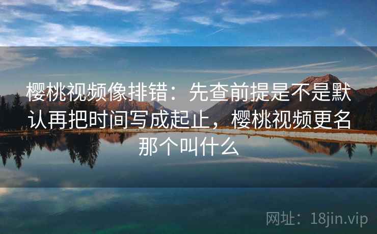 樱桃视频像排错:先查前提是不是默认再把时间写成起止,樱桃视频更名那个叫什么 第2张 樱桃视频像排错:先查前提是不是默认再把时间写成起止,樱桃视频更名那个叫什么 第2张