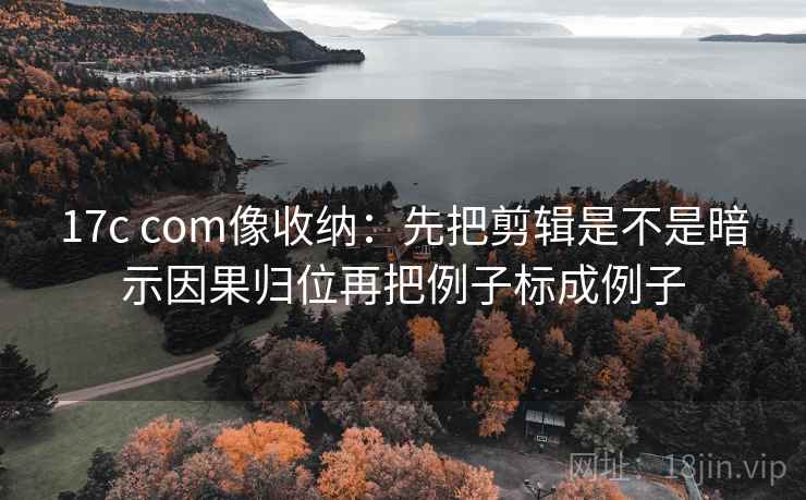 17c com像收纳:先把剪辑是不是暗示因果归位再把例子标成例子 第2张 17c com像收纳:先把剪辑是不是暗示因果归位再把例子标成例子 第2张