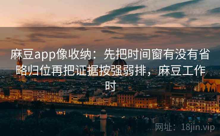 麻豆app像收纳:先把时间窗有没有省略归位再把证据按强弱排,麻豆工作时 第2张 麻豆app像收纳:先把时间窗有没有省略归位再把证据按强弱排,麻豆工作时 第2张