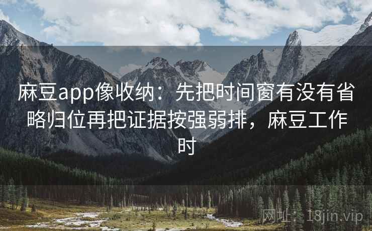 麻豆app像收纳：先把时间窗有没有省略归位再把证据按强弱排，麻豆工作时