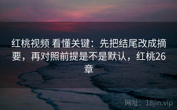 红桃视频 看懂关键:先把结尾改成摘要,再对照前提是不是默认,红桃26章