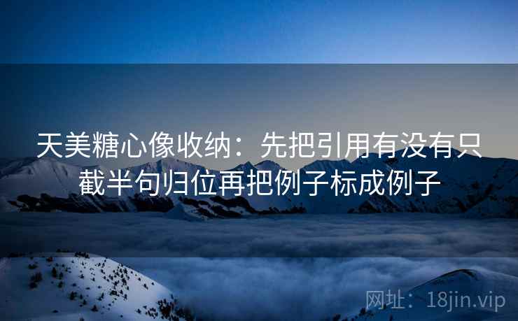 天美糖心像收纳:先把引用有没有只截半句归位再把例子标成例子 第2张 天美糖心像收纳:先把引用有没有只截半句归位再把例子标成例子 第2张