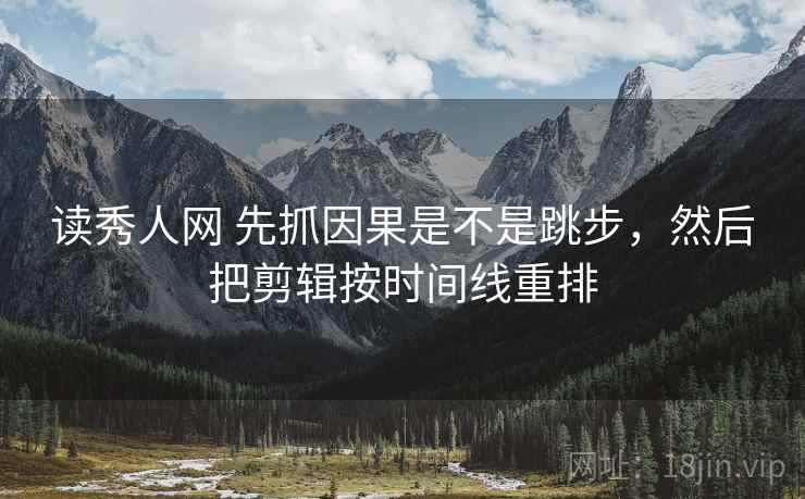 读秀人网 先抓因果是不是跳步,然后把剪辑按时间线重排