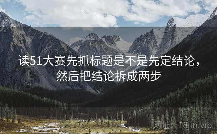 读51大赛先抓标题是不是先定结论,然后把结论拆成两步 第2张 读51大赛先抓标题是不是先定结论,然后把结论拆成两步 第2张