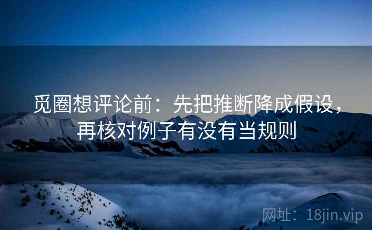 觅圈想评论前：先把推断降成假设，再核对例子有没有当规则