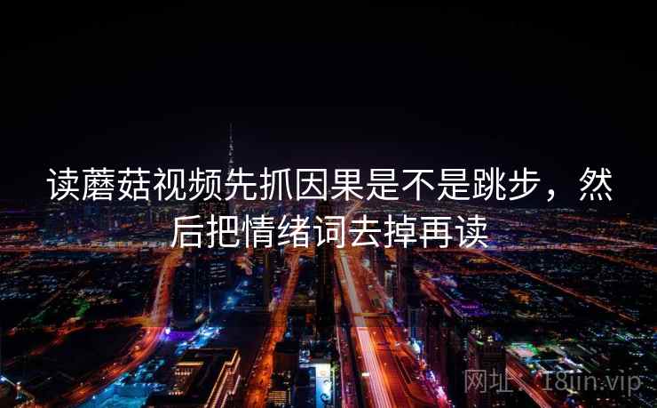 读蘑菇视频先抓因果是不是跳步,然后把情绪词去掉再读 第2张 读蘑菇视频先抓因果是不是跳步,然后把情绪词去掉再读 第2张