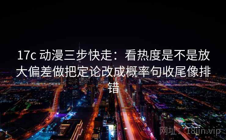 17c 动漫三步快走：看热度是不是放大偏差做把定论改成概率句收尾像排错