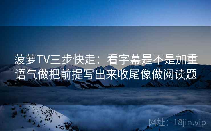 菠萝TV三步快走：看字幕是不是加重语气做把前提写出来收尾像做阅读题