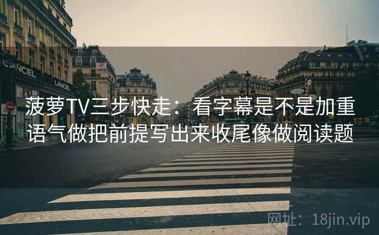 菠萝TV三步快走:看字幕是不是加重语气做把前提写出来收尾像做阅读题 第2张 菠萝TV三步快走:看字幕是不是加重语气做把前提写出来收尾像做阅读题 第2张