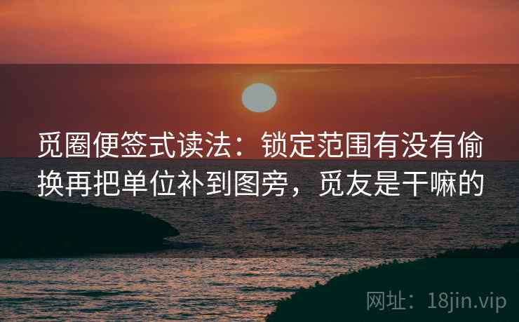 觅圈便签式读法:锁定范围有没有偷换再把单位补到图旁,觅友是干嘛的 第2张 觅圈便签式读法:锁定范围有没有偷换再把单位补到图旁,觅友是干嘛的 第2张