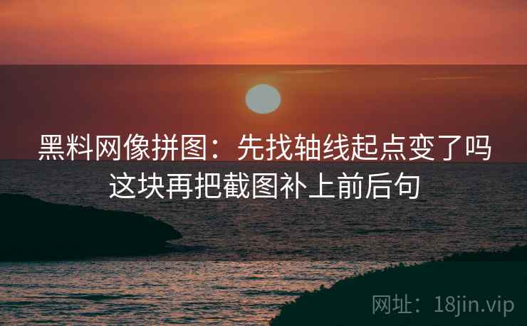 黑料网像拼图:先找轴线起点变了吗这块再把截图补上前后句 第2张 黑料网像拼图:先找轴线起点变了吗这块再把截图补上前后句 第2张