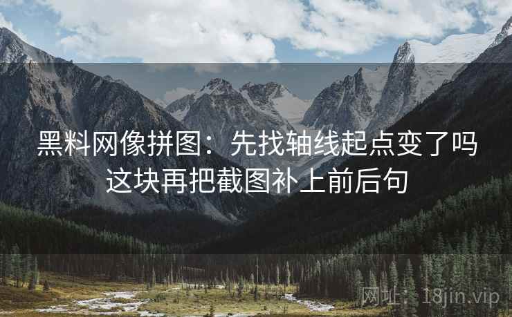 黑料网像拼图：先找轴线起点变了吗这块再把截图补上前后句