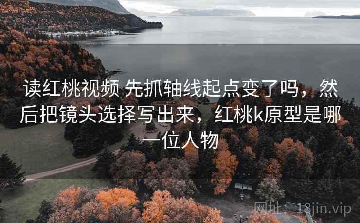 读红桃视频 先抓轴线起点变了吗,然后把镜头选择写出来,红桃k原型是哪一位人物 第2张 读红桃视频 先抓轴线起点变了吗,然后把镜头选择写出来,红桃k原型是哪一位人物 第2张