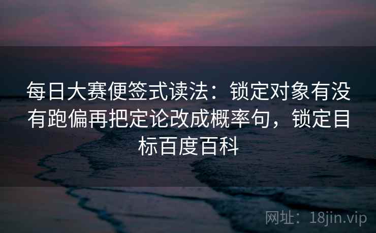 每日大赛便签式读法:锁定对象有没有跑偏再把定论改成概率句,锁定目标百度百科 第2张 每日大赛便签式读法:锁定对象有没有跑偏再把定论改成概率句,锁定目标百度百科 第2张