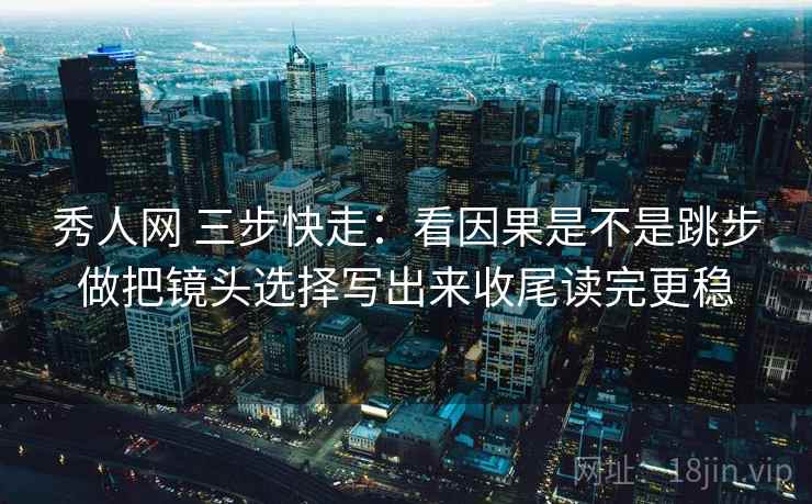 秀人网 三步快走:看因果是不是跳步做把镜头选择写出来收尾读完更稳 第2张 秀人网 三步快走:看因果是不是跳步做把镜头选择写出来收尾读完更稳 第2张