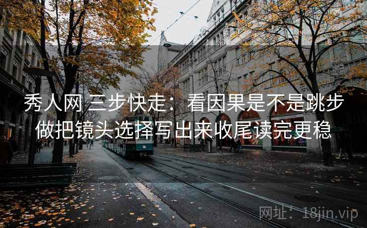 秀人网 三步快走:看因果是不是跳步做把镜头选择写出来收尾读完更稳